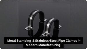Metal Stamping & Stainless-Steel Pipe Clamps in Modern Manufacturing