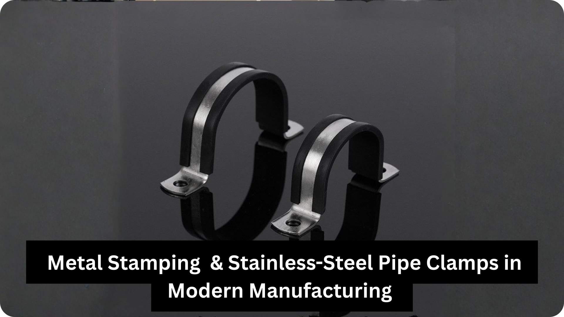Metal Stamping & Stainless-Steel Pipe Clamps in Modern Manufacturing